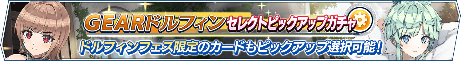 「GEARドルフィンセレクトピックアップガチャ」開催!